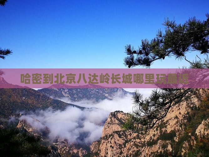 哈密到北京八达岭长城哪里玩最近