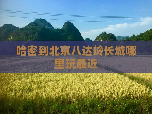 哈密到北京八达岭长城哪里玩最近