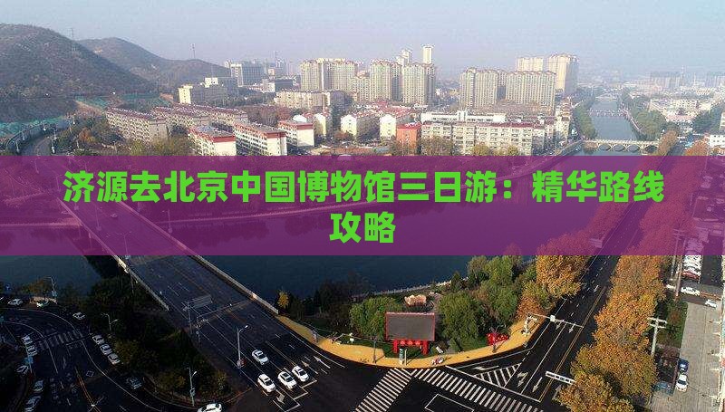 济源去北京中国博物馆三日游：精华路线攻略
