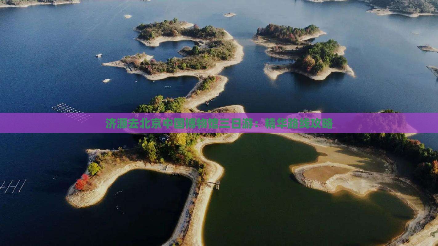 济源去北京中国博物馆三日游：精华路线攻略