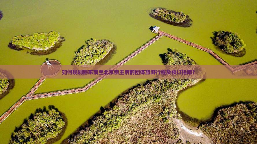 如何规划黔东南至北京恭王府的团体旅游行程及预订指南？