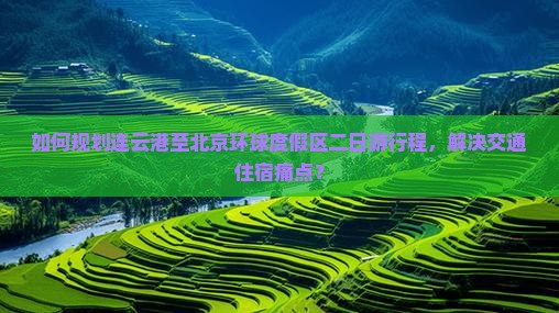 如何规划连云港至北京环球度假区二日游行程，解决交通住宿痛点？