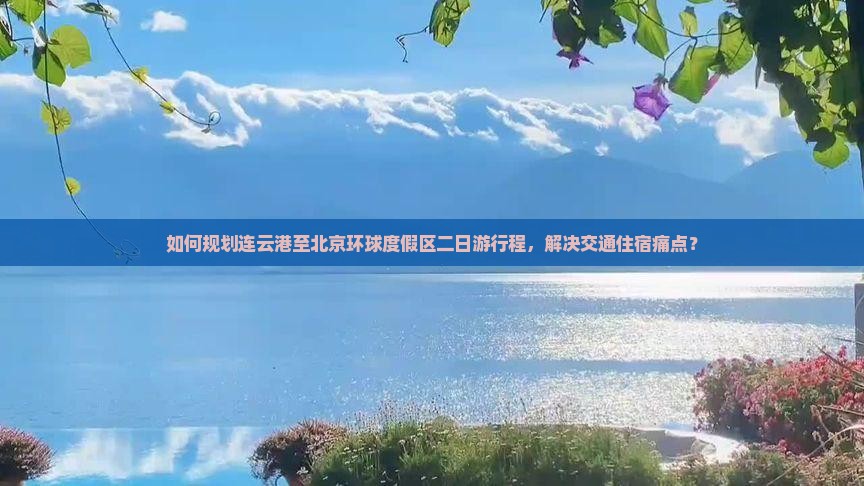 如何规划连云港至北京环球度假区二日游行程，解决交通住宿痛点？