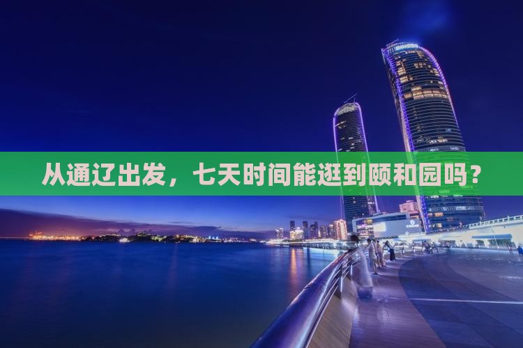 从通辽出发，七天时间能逛到颐和园吗？
