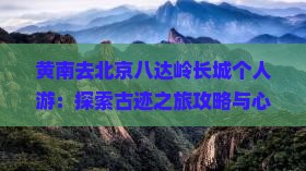 黄南去北京八达岭长城个人游：探索古迹之旅攻略与心得分享