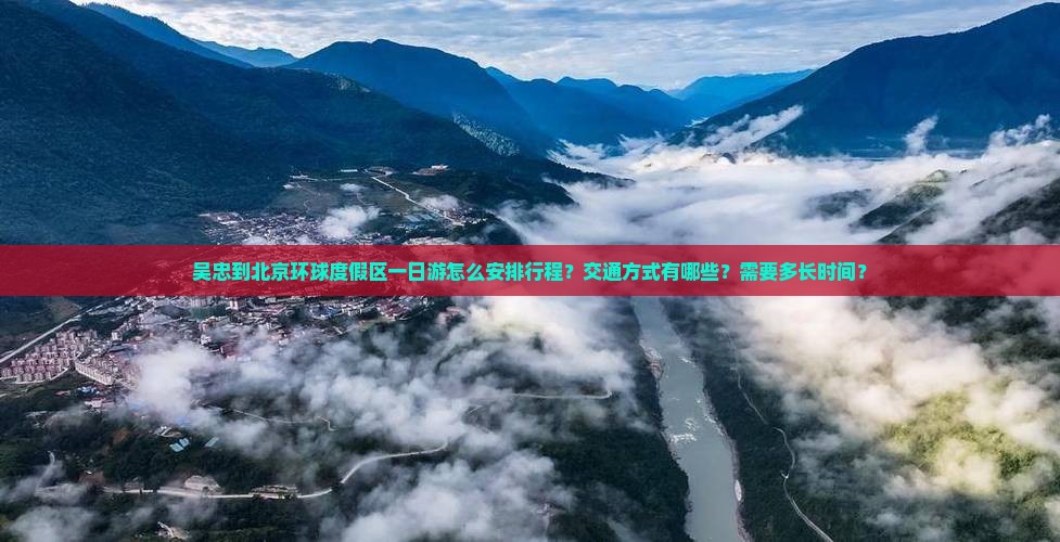 吴忠到北京环球度假区一日游怎么安排行程？交通方式有哪些？需要多长时间？