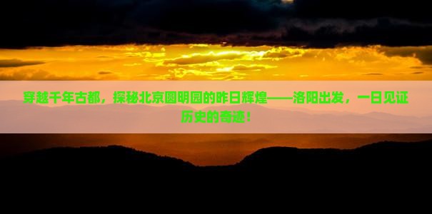 穿越千年古都，探秘北京圆明园的昨日辉煌——洛阳出发，一日见证历史的奇迹！