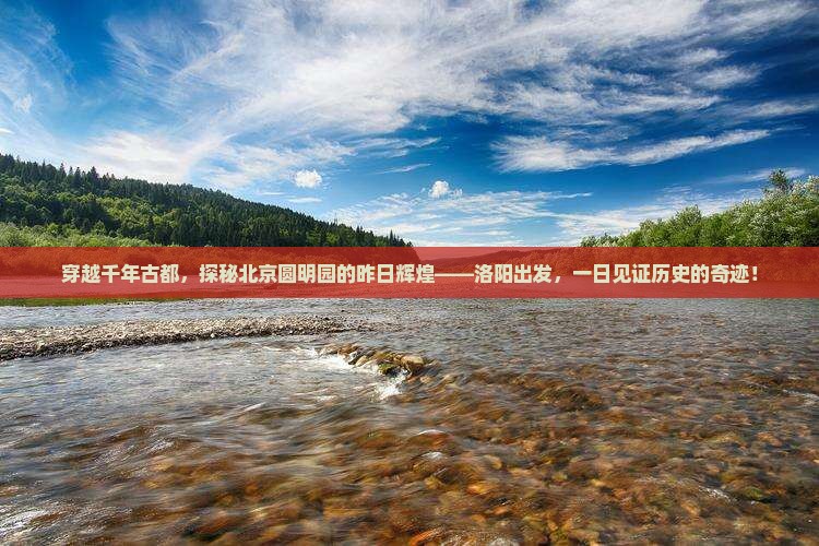 穿越千年古都，探秘北京圆明园的昨日辉煌——洛阳出发，一日见证历史的奇迹！