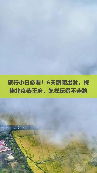 旅行小白必看！6天铜陵出发，探秘北京恭王府，怎样玩得不迷路？