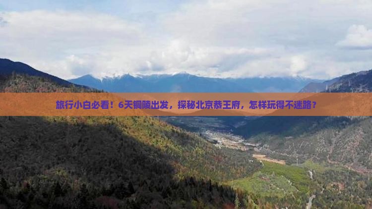 旅行小白必看！6天铜陵出发，探秘北京恭王府，怎样玩得不迷路？