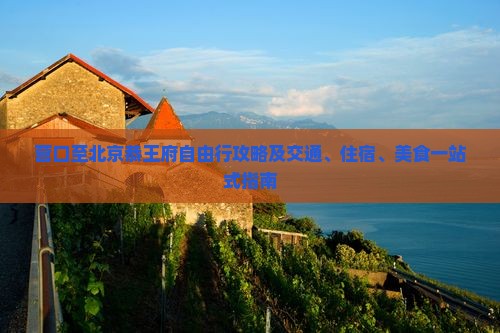 营口至北京恭王府自由行攻略及交通、住宿、美食一站式指南