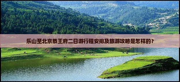 乐山至北京恭王府二日游行程安排及旅游攻略是怎样的？