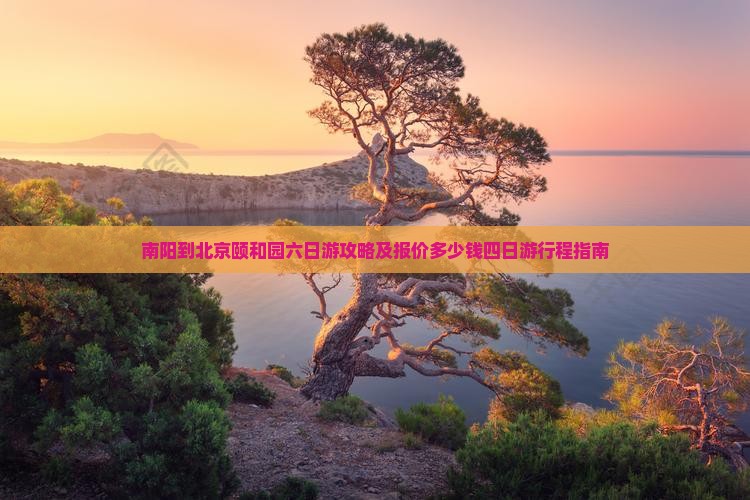 南阳到北京颐和园六日游攻略及报价多少钱四日游行程指南