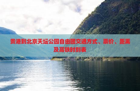 贵港到北京天坛公园自由团交通方式、票价、距离及高铁时刻表