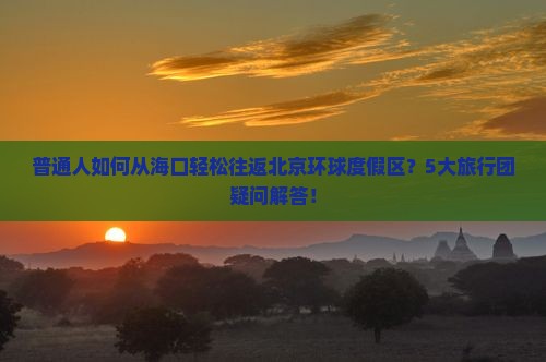 普通人如何从海口轻松往返北京环球度假区？5大旅行团疑问解答！