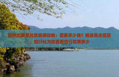 赣州出发至北京旅游攻略：需要多少钱？精选景点信息，旅行社为您看看旅行花费多少