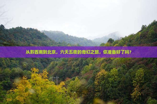从黔西南到北京，六天五夜的奇幻之旅，你准备好了吗？