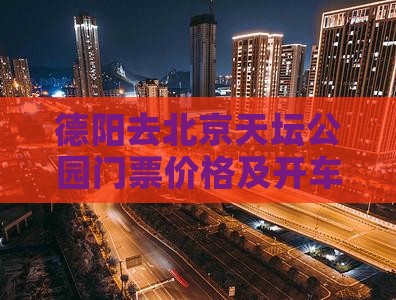 德阳去北京天坛公园门票价格及开车时长