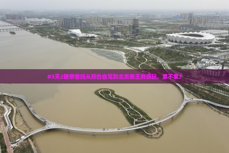 #3天2晚带爸妈从邢台自驾到北京恭王府游玩，累不累？