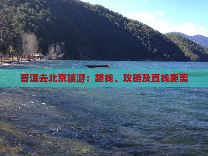 普洱去北京旅游：路线、攻略及直线距离
