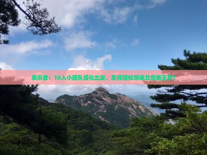 亲历者：10人小团队绥化出发，怎样轻松游遍北京恭王府？