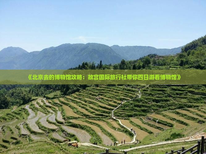 《北京去的博物馆攻略：故宫国际旅行社带你四日游看博物馆》