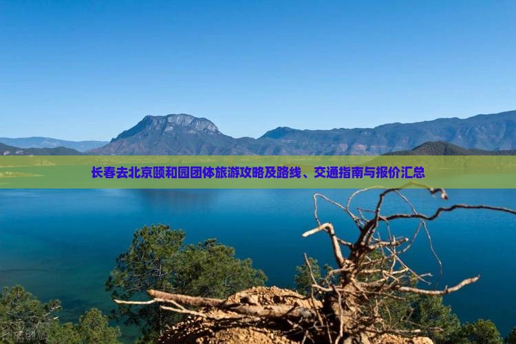 长春去北京颐和园团体旅游攻略及路线、交通指南与报价汇总
