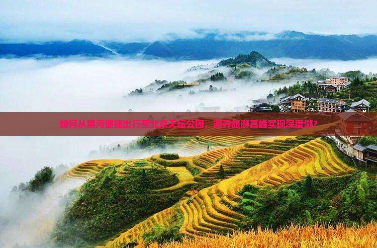 如何从黑河便捷出行至北京天坛公园，避开旅游高峰实现深度游？
