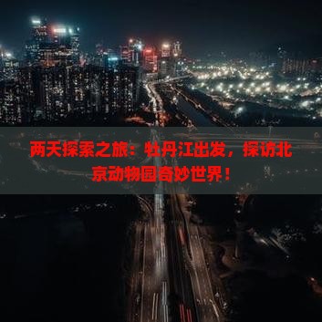 两天探索之旅：牡丹江出发，探访北京动物园奇妙世界！