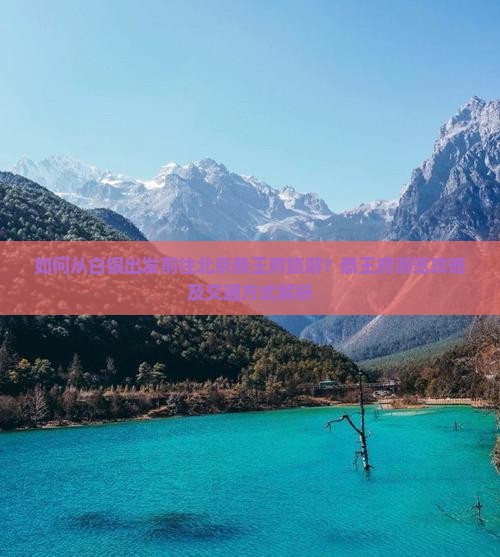 如何从白银出发前往北京恭王府旅游？恭王府游览攻略及交通方式解析