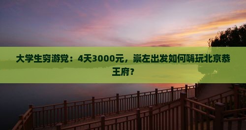 大学生穷游党：4天3000元，崇左出发如何嗨玩北京恭王府？