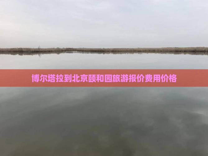 博尔塔拉到北京颐和园旅游报价费用价格