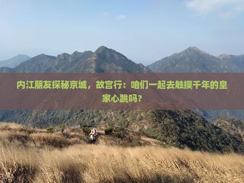 内江朋友探秘京城，故宫行：咱们一起去触摸千年的皇家心跳吗？