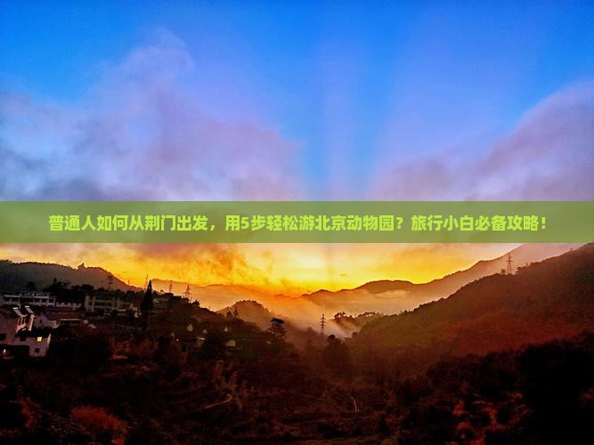 普通人如何从荆门出发，用5步轻松游北京动物园？旅行小白必备攻略！