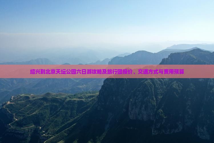 绍兴到北京天坛公园六日游攻略及旅行团报价、交通方式与费用预算