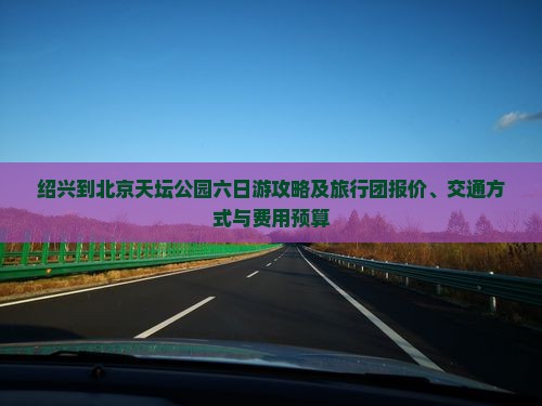 绍兴到北京天坛公园六日游攻略及旅行团报价、交通方式与费用预算