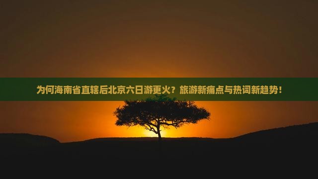 为何海南省直辖后北京六日游更火？旅游新痛点与热词新趋势！