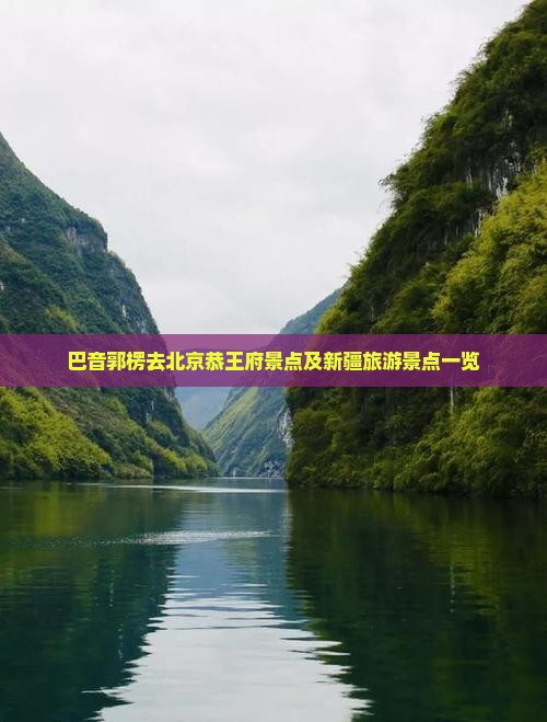 巴音郭楞去北京恭王府景点及新疆旅游景点一览