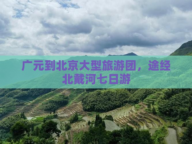 广元到北京大型旅游团，途经北戴河七日游