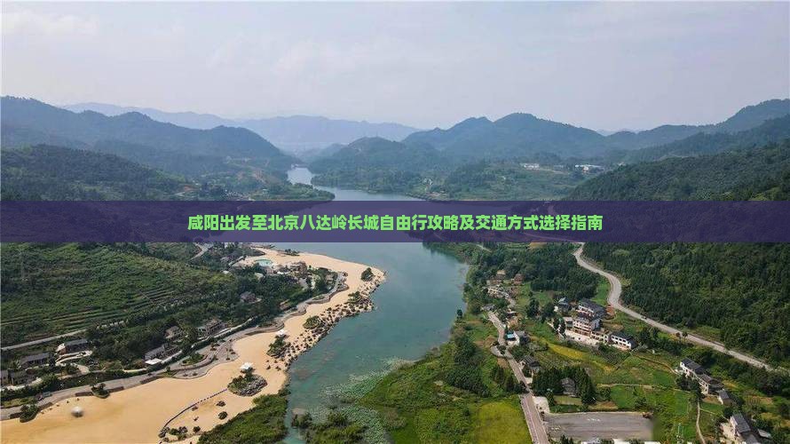 咸阳出发至北京八达岭长城自由行攻略及交通方式选择指南