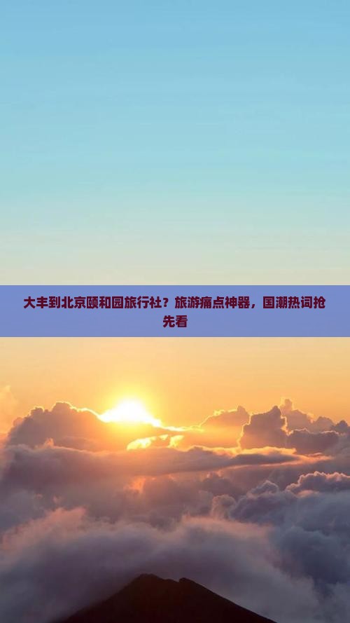 大丰到北京颐和园旅行社？旅游痛点神器，国潮热词抢先看