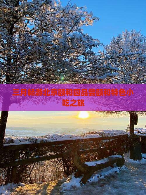 三月畅游北京颐和园品尝颐和特色小吃之旅