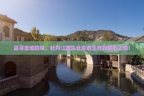 追寻皇城韵味，牡丹江团队北京恭王府的秘密之旅！