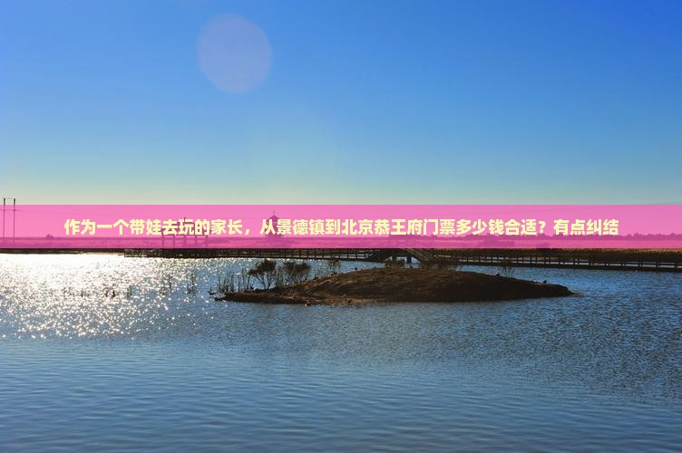 作为一个带娃去玩的家长，从景德镇到北京恭王府门票多少钱合适？有点纠结