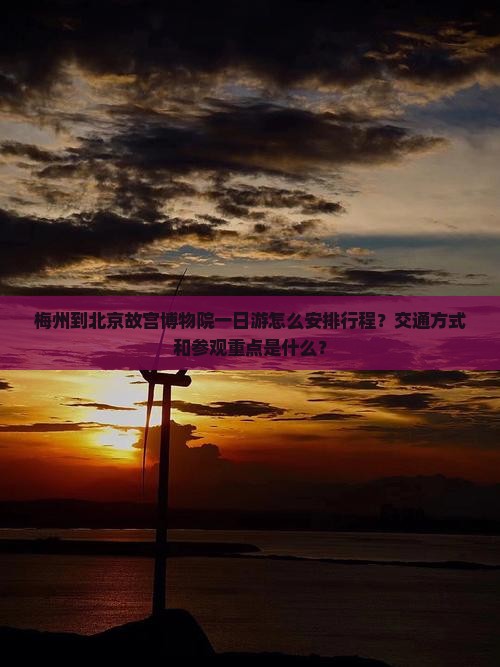 梅州到北京故宫博物院一日游怎么安排行程？交通方式和参观重点是什么？