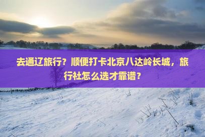 去通辽旅行？顺便打卡北京八达岭长城，旅行社怎么选才靠谱？