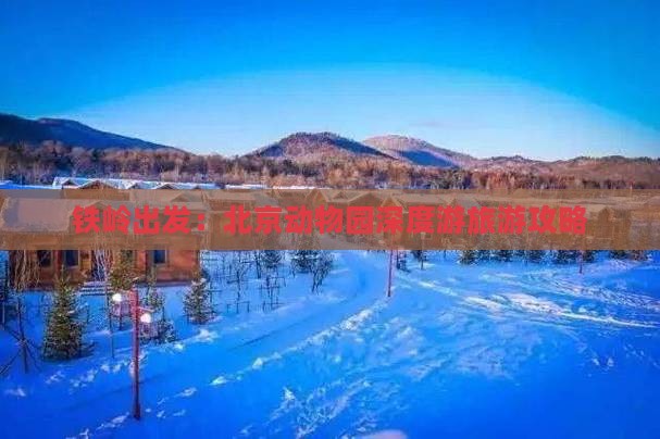 铁岭出发：北京动物园深度游旅游攻略