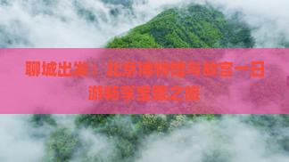 聊城出发：北京博物馆与故宫一日游畅享宝藏之旅