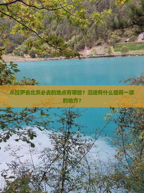 从拉萨去北京必去的地点有哪些？沿途有什么值得一游的地方？