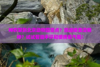 神农架到北京动物园景点？旅途疲惫没精神？试试智能手环和便携氧气瓶！